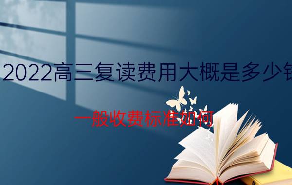 2022高三复读费用大概是多少钱 一般收费标准如何